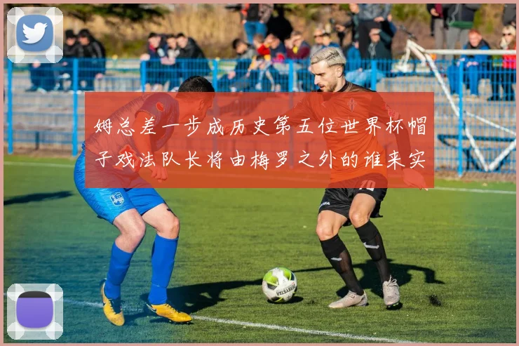 姆总差一步成历史第五位世界杯帽子戏法队长将由梅罗之外的谁来实现