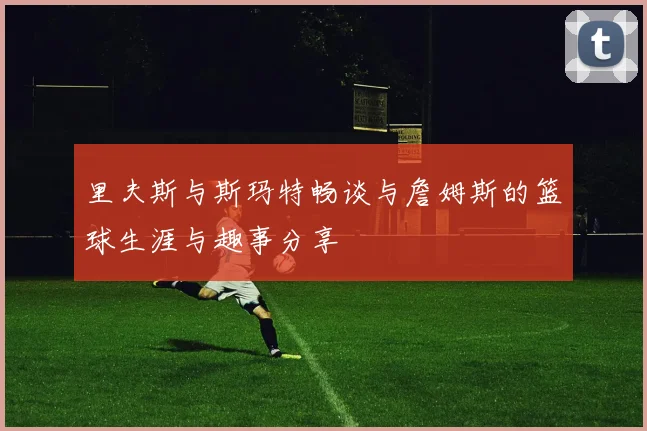 里夫斯与斯玛特畅谈与詹姆斯的篮球生涯与趣事分享