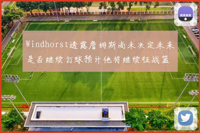 Windhorst透露詹姆斯尚未决定未来是否继续打球预计他将继续征战篮球赛场