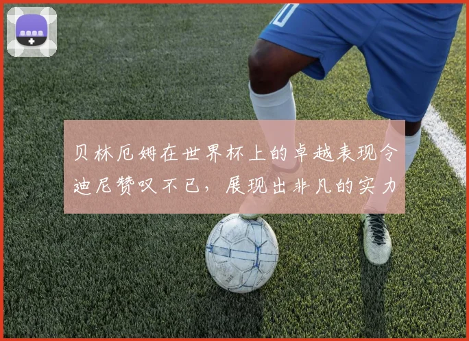 贝林厄姆在世界杯上的卓越表现令迪尼赞叹不已，展现出非凡的实力与魅力