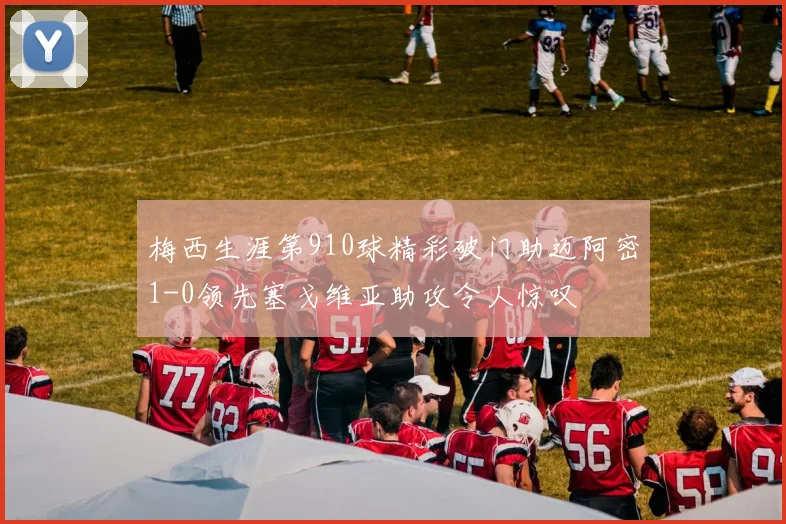 梅西生涯第910球精彩破门助迈阿密1-0领先塞戈维亚助攻令人惊叹
