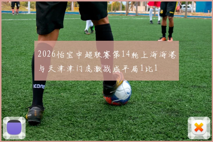 2026怡宝中超联赛第14轮上海海港与天津津门虎激战成平局1比1
