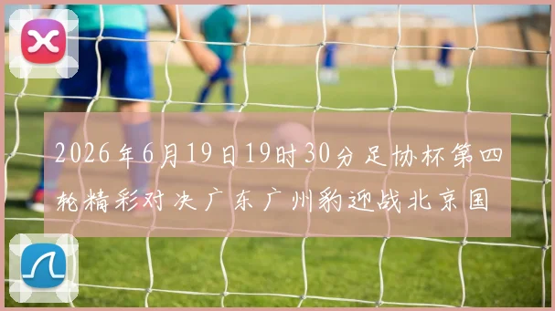 2026年6月19日19时30分足协杯第四轮精彩对决广东广州豹迎战北京国安