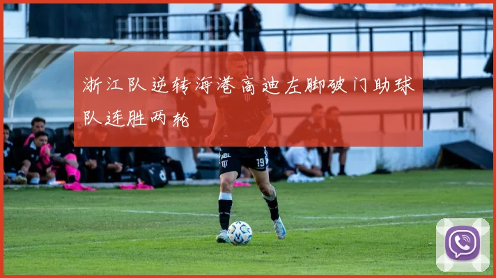 浙江队逆转海港高迪左脚破门助球队连胜两轮