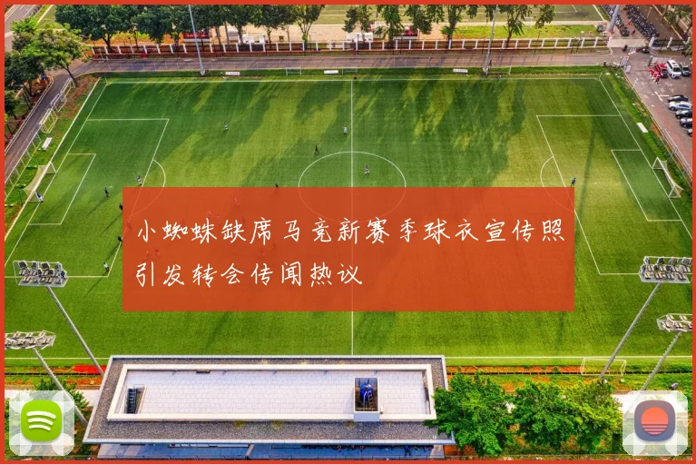 小蜘蛛缺席马竞新赛季球衣宣传照引发转会传闻热议