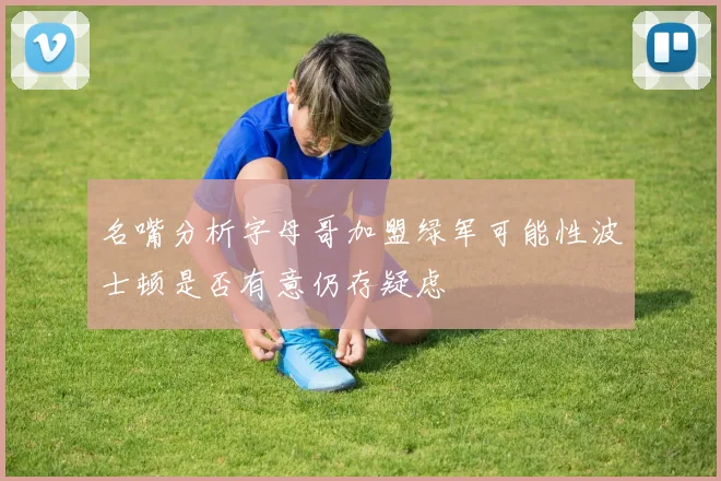 名嘴分析字母哥加盟绿军可能性波士顿是否有意仍存疑虑