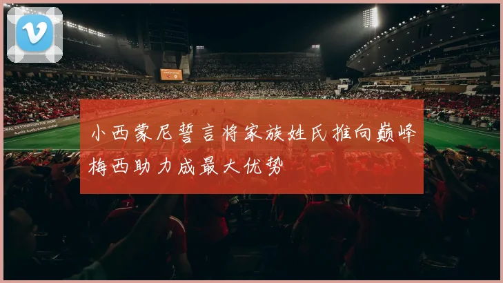 小西蒙尼誓言将家族姓氏推向巅峰梅西助力成最大优势