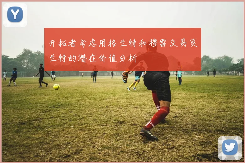 开拓者考虑用格兰特和穆雷交易莫兰特的潜在价值分析
