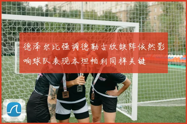 德泽尔比强调德勒古欣缺阵依然影响球队表现本坦帕利同样关键
