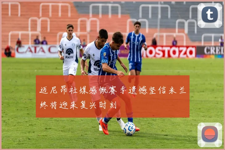 迈尼昂社媒感慨赛季遗憾坚信米兰终将迎来复兴时刻