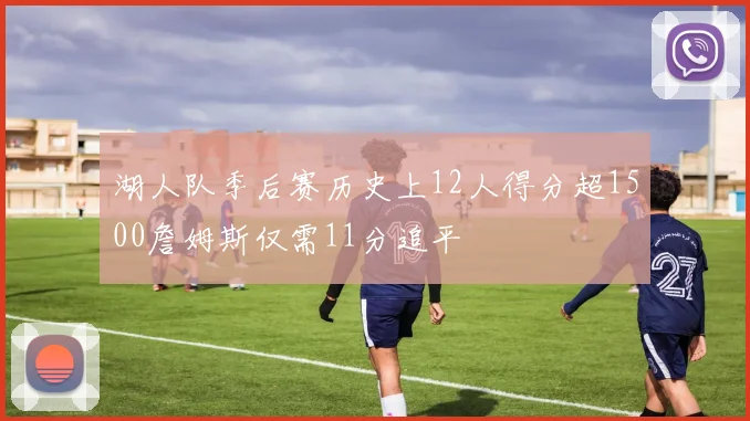 湖人队季后赛历史上12人得分超1500詹姆斯仅需11分追平